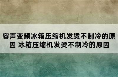 容声变频冰箱压缩机发烫不制冷的原因 冰箱压缩机发烫不制冷的原因